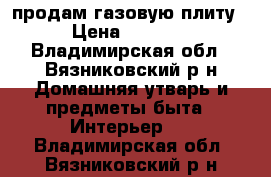 продам газовую плиту › Цена ­ 1 000 - Владимирская обл., Вязниковский р-н Домашняя утварь и предметы быта » Интерьер   . Владимирская обл.,Вязниковский р-н